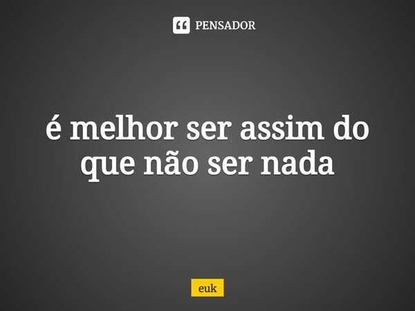 ⁠é melhor ser assim do que não ser nada... Frase de euk.