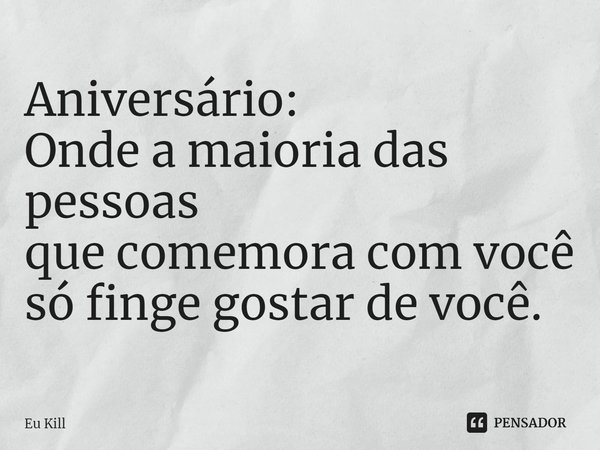 ⁠Aniversário: Onde a maioria das pessoas que comemora com você só finge gostar de você.... Frase de Eu Kill.