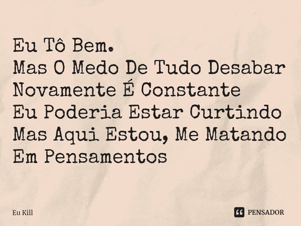 Eu Tô Bem.
Mas O Medo De Tudo Desabar Novamente ÉConstante
Eu Poderia Estar Curtindo
Mas AquiEstou, Me Matando Em Pensamentos... Frase de Eu Kill.