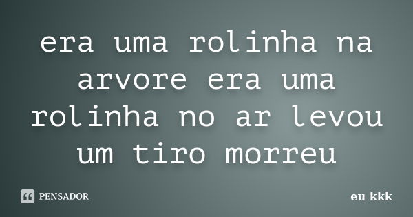 era uma rolinha na arvore era uma rolinha no ar levou um tiro morreu... Frase de eu kkk.