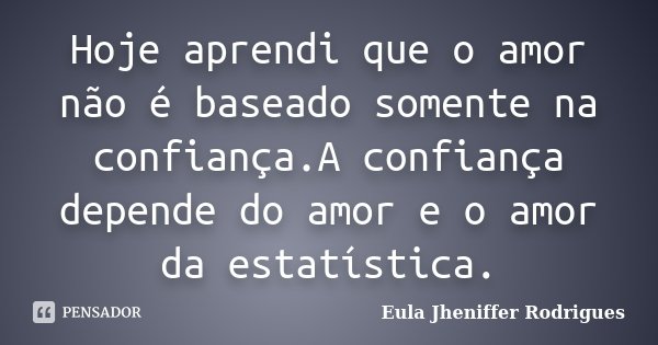 Hoje aprendi que o amor não é baseado somente na confiança.A confiança depende do amor e o amor da estatística.... Frase de Eula Jheniffer Rodrigues.