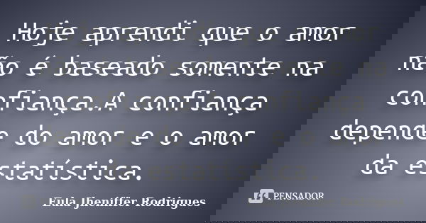 Hoje aprendi que o amor não é baseado somente na confiança.A confiança depende do amor e o amor da estatística.... Frase de Eula Jheniffer Rodrigues.