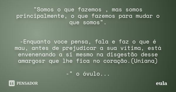 "Somos o que fazemos , mas somos principalmente, o que fazemos para mudar o que somos". -Enquanto voce pensa, fala e faz o que é mau, antes de prejudi... Frase de Eula.