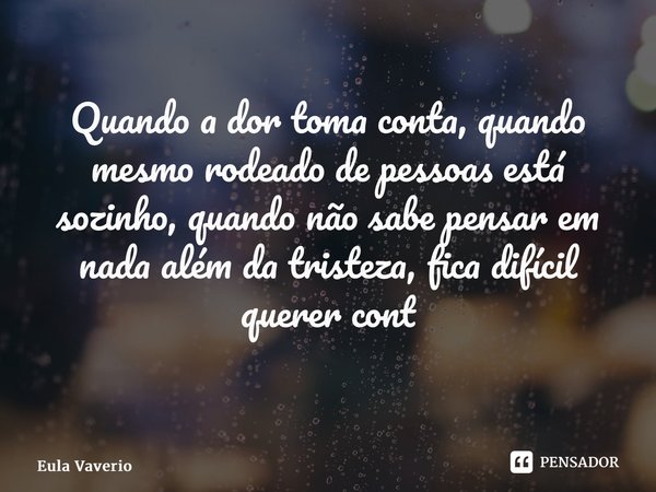 Quando a dor toma conta, quando mesmo rodeado de pessoas está sozinho, quando não sabe pensar em nada além da tristeza, fica difícil querer continuar ⁠... Frase de Eula Vaverio.