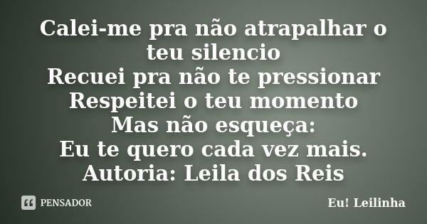 Calei-me pra não atrapalhar o teu silencio Recuei pra não te pressionar Respeitei o teu momento Mas não esqueça: Eu te quero cada vez mais. Autoria: Leila dos R... Frase de Eu! Leilinha.