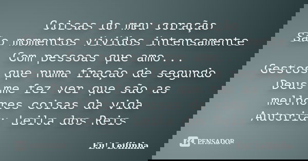 Coisas do meu coração São momentos vividos intensamente Com pessoas que amo... Gestos que numa fração de segundo Deus me fez ver que são as melhores coisas da v... Frase de Eu! Leilinha.