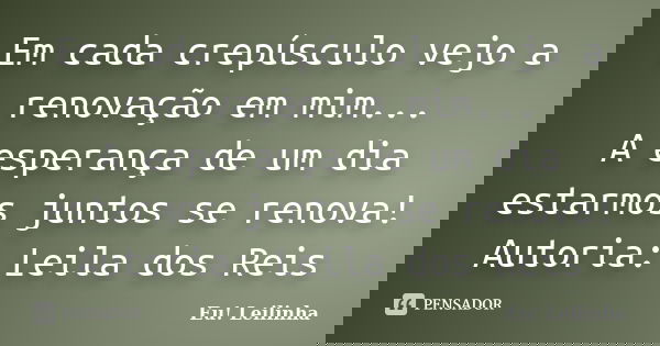 Em cada crepúsculo vejo a renovação em mim... A esperança de um dia estarmos juntos se renova! Autoria: Leila dos Reis... Frase de Eu! Leilinha.