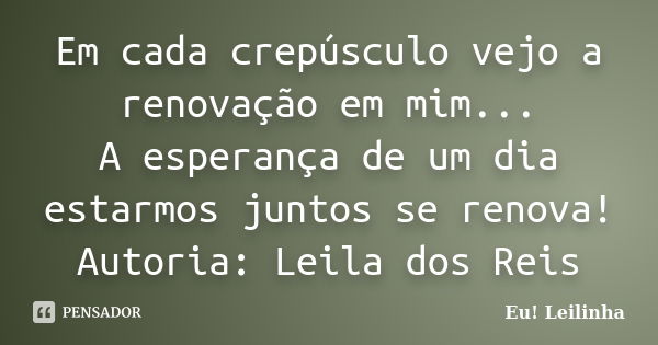 Em cada crepúsculo vejo a renovação em mim... A esperança de um dia estarmos juntos se renova! Autoria: Leila dos Reis... Frase de Eu! Leilinha.