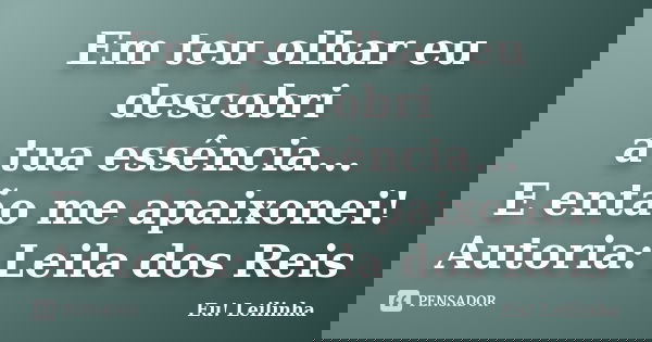 Em teu olhar eu descobri a tua essência... E então me apaixonei! Autoria: Leila dos Reis... Frase de Eu! Leilinha.