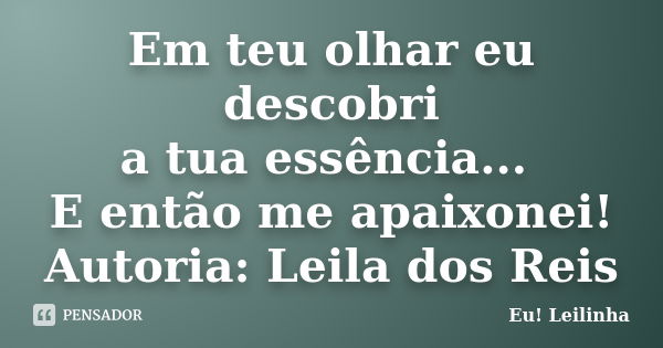 Em teu olhar eu descobri a tua essência... E então me apaixonei! Autoria: Leila dos Reis... Frase de Eu! Leilinha.