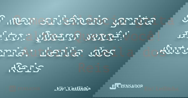 O meu silêncio grita alto: Quero você! Autoria: Leila dos Reis... Frase de Eu! Leilinha.