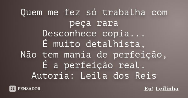 Quem me fez só trabalha com peça rara Desconhece copia... É muito detalhista, Não tem mania de perfeição, É a perfeição real. Autoria: Leila dos Reis... Frase de Eu! Leilinha.