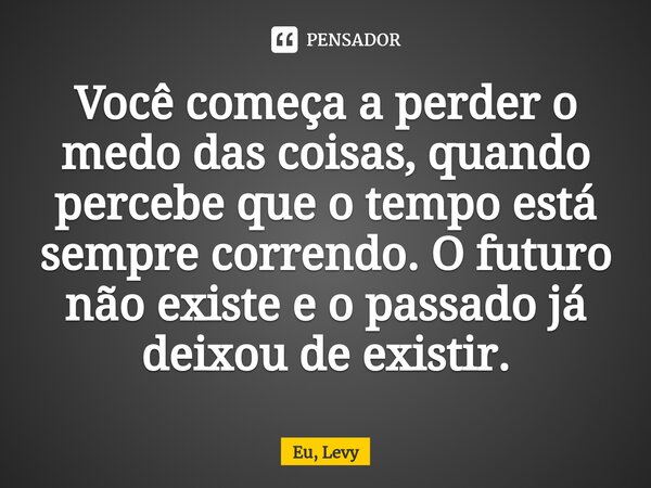 ⁠Você começa a perder o medo das coisas, quando percebe que o tempo está sempre correndo. O futuro não existe e o passado já deixou de existir.... Frase de Eu, Levy.
