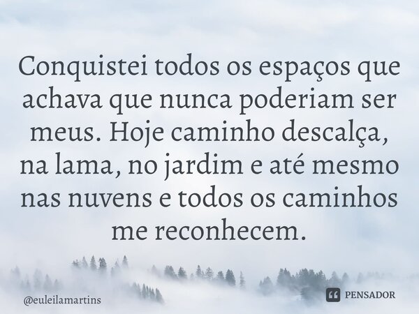 ⁠Conquistei todos os espaços que achava que nunca poderiam ser meus. Hoje caminho descalça, na lama, no jardim e até mesmo nas nuvens e todos os caminhos me rec... Frase de euleilamartins.