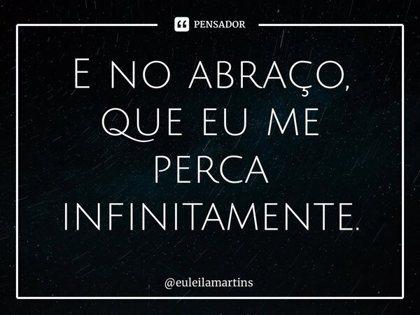 ⁠E no abraço, que eu me perca infinitamente.... Frase de euleilamartins.