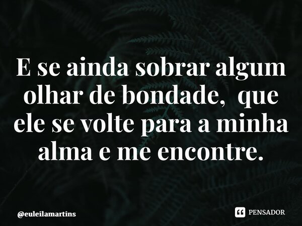 ⁠E se ainda sobrar algum olhar de bondade, que ele se volte para a minha alma e me encontre.... Frase de euleilamartins.