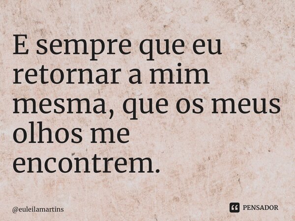 ⁠E sempre que eu retornar a mim mesma, que os meus olhos me encontrem.... Frase de euleilamartins.
