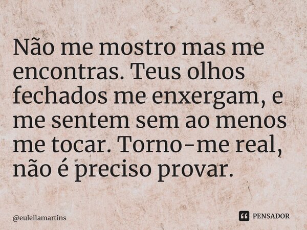 ⁠Não me mostro mas me encontras. Teus olhos fechados me enxergam, e me sentem sem ao menos me tocar. Torno-me real, não é preciso provar.... Frase de euleilamartins.