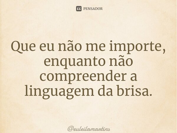 ⁠Que eu não me importe, enquanto não compreender a linguagem da brisa.... Frase de euleilamartins.