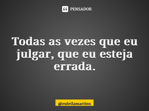 ⁠Todas as vezes que eu julgar, que eu esteja errada.... Frase de euleilamartins.