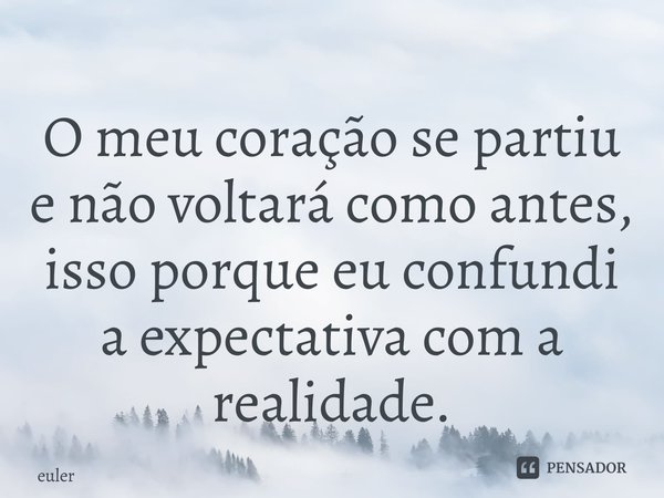 ⁠⁠O meu coração se partiu e não voltará como antes, isso porque eu confundi a expectativa com a realidade.... Frase de euler.