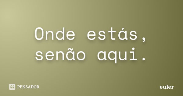 Onde estás, senão aqui.... Frase de Euler.