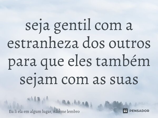 ⁠seja gentil com a estranheza dos outros para que eles também sejam com as suas... Frase de Eu li ela em algum lugar, não me lembro.