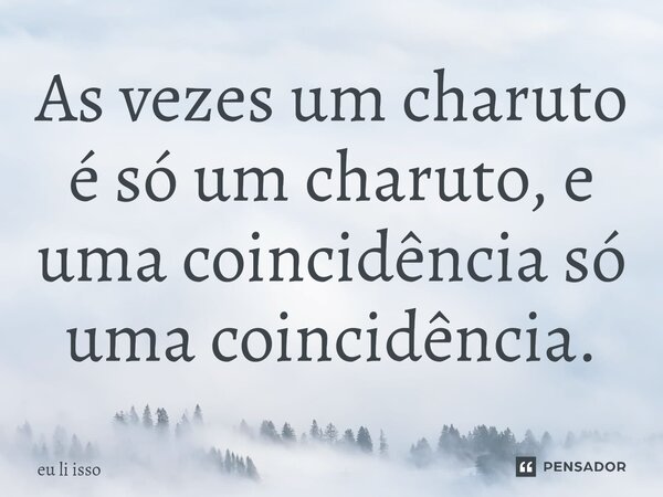 As vezes um charuto é só um charuto, e uma coincidência só uma coincidência.... Frase de eu li isso.