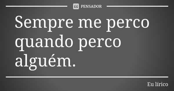 Sempre me perco quando perco alguém.... Frase de eu.lirico.