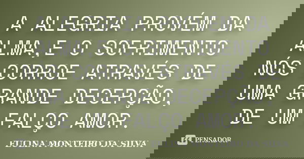 A ALEGRIA PROVÉM DA ALMA,E O SOFRIMENTO NÓS CORROE ATRAVÉS DE UMA GRANDE DECEPÇÃO, DE UM FALÇO AMOR.... Frase de EULINA MONTEIRO DA SILVA.
