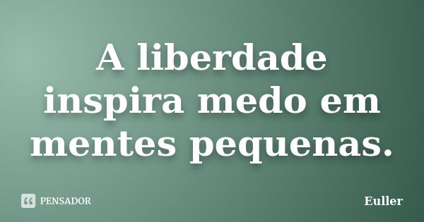 A liberdade inspira medo em mentes pequenas.... Frase de Euller.