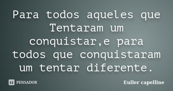 Para todos aqueles que Tentaram um conquistar,e para todos que conquistaram um tentar diferente.... Frase de Euller capelline.