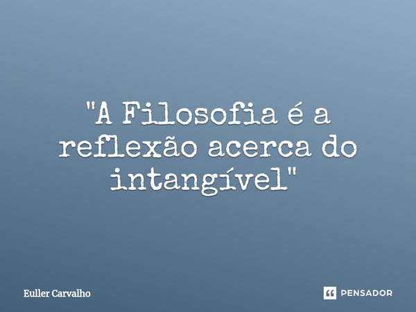 "A Filosofia é a reflexão acerca do intangível" ⁠... Frase de Euller Carvalho.