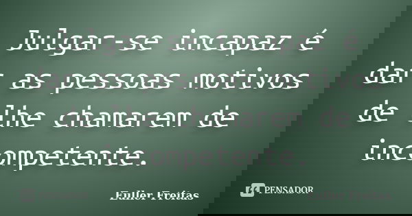 Julgar-se incapaz é dar as pessoas motivos de lhe chamarem de incompetente.... Frase de Euller Freitas.