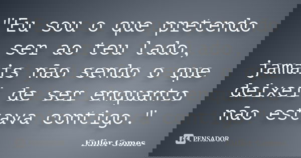"Eu sou o que pretendo ser ao teu lado, jamais não sendo o que deixei de ser enquanto não estava contigo."... Frase de Euller Gomes.