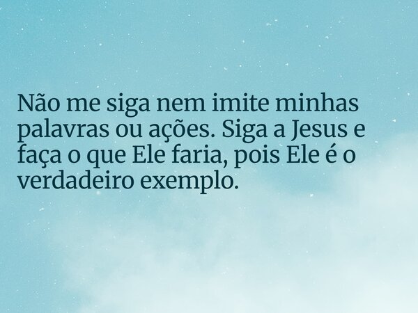 Não me siga nem imite minhas palavras ou ações. Siga a Jesus e faça o que Ele faria, pois Ele é o verdadeiro exemplo.... Frase de Euller Oliveira.