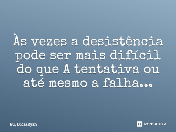 Às vezes a desistência pode ser mais difícil do que A tentativa ou até mesmo a falha...... Frase de Eu, LucasRyan.