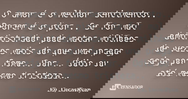 O amor é o melhor sentimento.. Porem é o pior.. Se for mal administrado pode matar milhões de vezes mais do que uma praga seja por fome.. Dor.. Ódio ou até mesm... Frase de Eu, LucasRyan.
