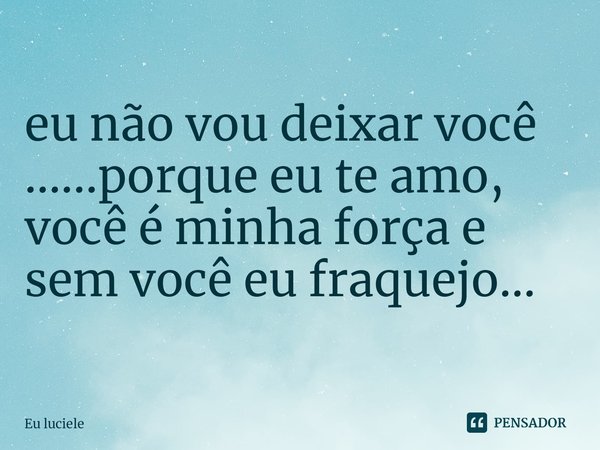 ⁠eu não vou deixar você …...porque eu te amo, você é minha força e sem você eu fraquejo…... Frase de Eu luciele.