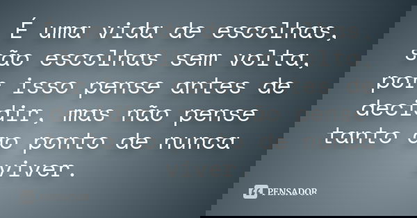 É uma vida de escolhas, são escolhas sem volta, por isso pense antes de decidir, mas não pense tanto ao ponto de nunca viver.
