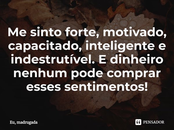 ⁠Me sinto forte, motivado, capacitado, inteligente e indestrutível. E dinheiro nenhum pode comprar esses sentimentos!... Frase de Eu, madrugada.