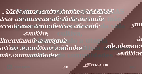 Mais uma entre tantas MARIAS trás as marcas de luta na mão guerreia nas trincheiras da vida cultiva, 'alimentando a utopia de democratizar e cultivar cidades' e... Frase de eu.