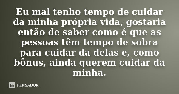 Eu mal tenho tempo de cuidar da minha própria vida, gostaria então de saber como é que as pessoas têm tempo de sobra para cuidar da delas e, como bônus, ainda q