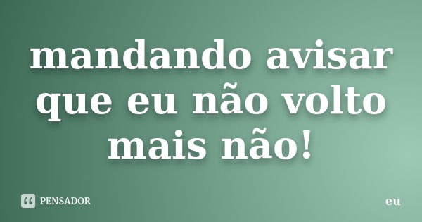 mandando avisar que eu não volto mais não!... Frase de eu.