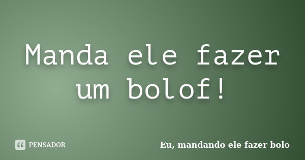 Manda ele fazer um bolof!... Frase de Eu, mandando ele fazer bolo.