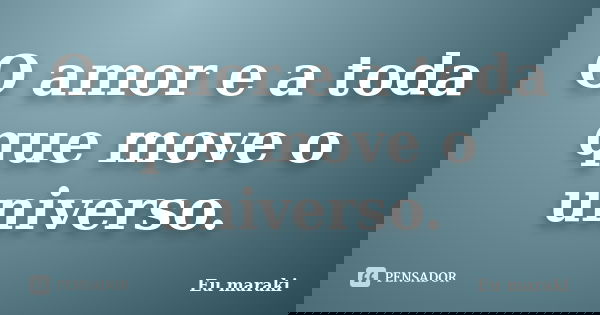O amor e a toda que move o universo.... Frase de Eu maraki.