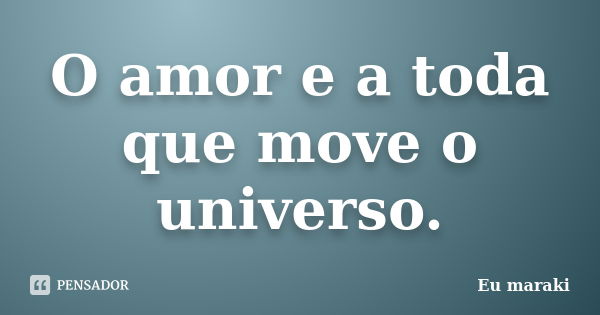 O amor e a toda que move o universo.... Frase de Eu maraki.