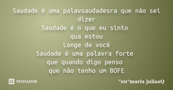 Saudade é uma palavsaudadesra que não sei dizer Saudade é o que eu sinto qua estou Longe de você Saudade é uma palavra forte que quando digo penso que não tenho... Frase de 