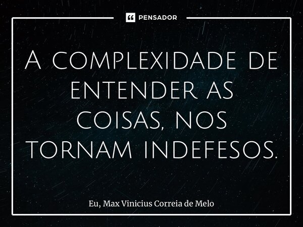 ⁠A complexidade de entender as coisas, nos tornam indefesos.... Frase de Eu, Max Vinicius Correia de Melo.