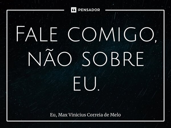 ⁠Fale comigo, não sobre eu.... Frase de Eu, Max Vinicius Correia de Melo.